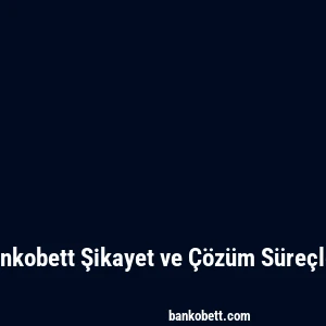 Bankobett Şikayet ve Çözüm Süreçleri